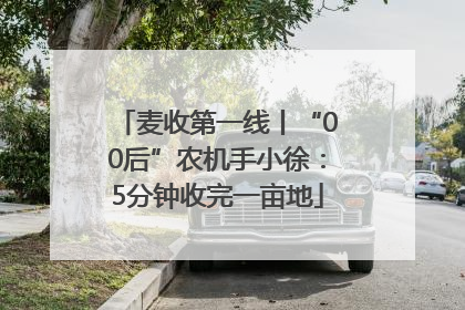麦收第一线丨“00后”农机手小徐：5分钟收完一亩地