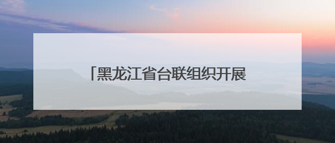 黑龙江省台联组织开展对台招商经贸考察活动