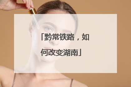 黔常铁路，如何改变湖南