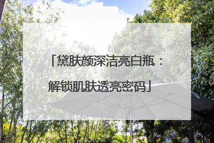 黛肤颜深洁亮白瓶：解锁肌肤透亮密码