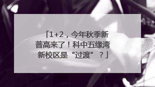 1+2，今年秋季新普高来了！科中五缘湾新校区是“过渡”？