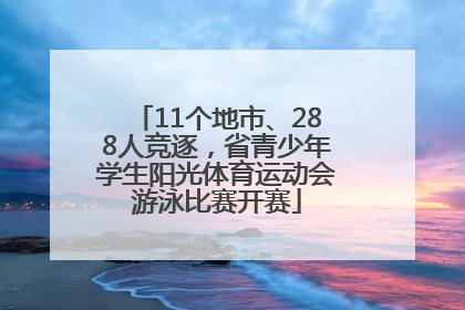 11个地市、288人竞逐，省青少年学生阳光体育运动会游泳比赛开赛