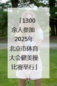 1300余人参加 2025年北京市体育大会健美操比赛举行