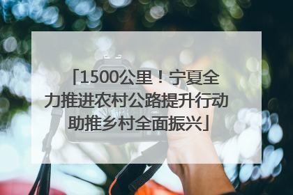 1500公里！宁夏全力推进农村公路提升行动 助推乡村全面振兴