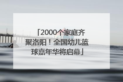 2000个家庭齐聚洛阳！全国幼儿篮球嘉年华将启幕