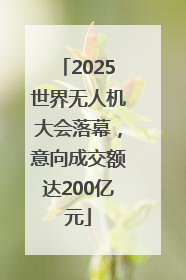 2025世界无人机大会落幕，意向成交额达200亿元