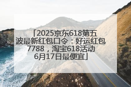 2025京东618第五波最新红包口令：好运红包7788，淘宝618活动6月17日最便宜