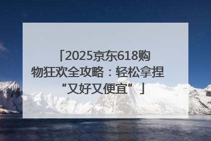 2025京东618购物狂欢全攻略：轻松拿捏 “又好又便宜”