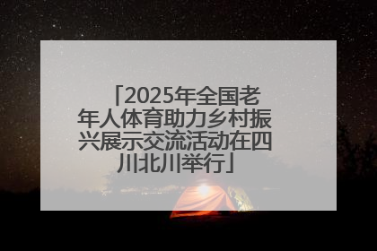 2025年全国老年人体育助力乡村振兴展示交流活动在四川北川举行