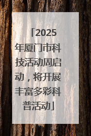 2025年厦门市科技活动周启动，将开展丰富多彩科普活动