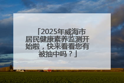 2025年威海市居民健康素养监测开始啦，快来看看您有被抽中吗？