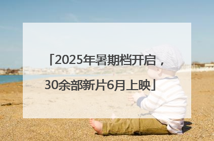 2025年暑期档开启，30余部新片6月上映