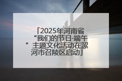 2025年河南省“我们的节日·端午”主题文化活动在漯河市召陵区启动