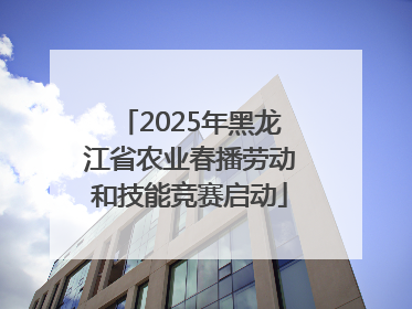2025年黑龙江省农业春播劳动和技能竞赛启动