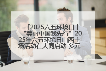 2025六五环境日丨“美丽中国我先行”2025年六五环境日山西主场活动在大同启动 多元形式绘就生态画卷