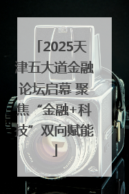2025天津五大道金融论坛启幕 聚焦“金融+科技”双向赋能