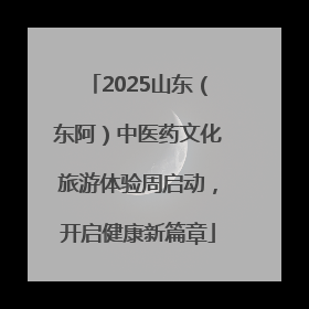 2025山东（东阿）中医药文化旅游体验周启动，开启健康新篇章