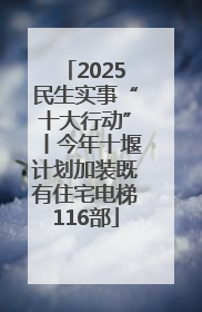 2025民生实事“十大行动”丨今年十堰计划加装既有住宅电梯116部