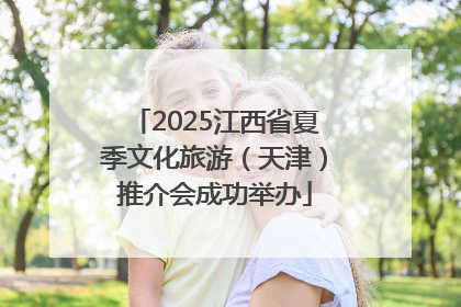 2025江西省夏季文化旅游（天津）推介会成功举办