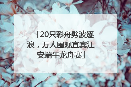 20只彩舟劈波逐浪，万人围观宜宾江安端午龙舟赛
