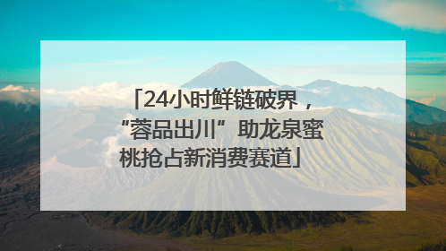 24小时鲜链破界，“蓉品出川”助龙泉蜜桃抢占新消费赛道