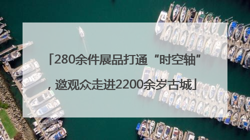 280余件展品打通“时空轴”，邀观众走进2200余岁古城