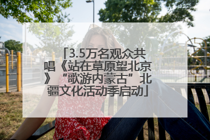 3.5万名观众共唱《站在草原望北京》“歌游内蒙古”北疆文化活动季启动