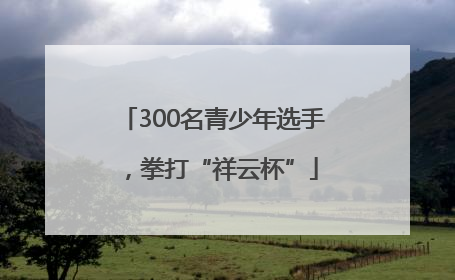 300名青少年选手，拳打“祥云杯”