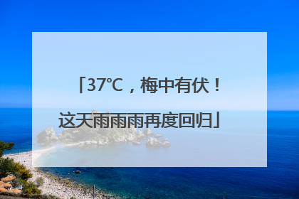 37℃，梅中有伏！这天雨雨雨再度回归