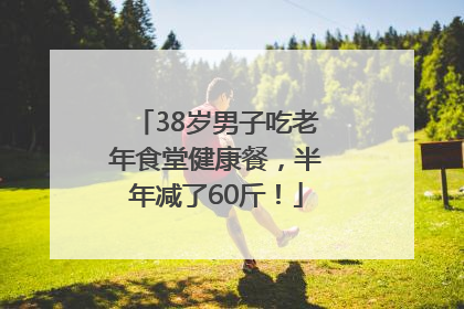 38岁男子吃老年食堂健康餐，半年减了60斤！
