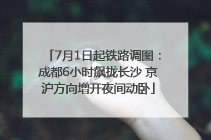 7月1日起铁路调图：成都6小时飙拢长沙 京沪方向增开夜间动卧