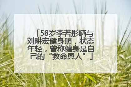 58岁李若彤晒与刘畊宏健身照，状态年轻，曾称健身是自己的“救命恩人”