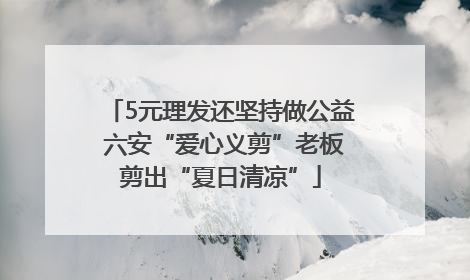 5元理发还坚持做公益 六安“爱心义剪”老板剪出“夏日清凉”