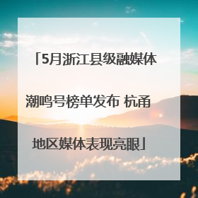 5月浙江县级融媒体潮鸣号榜单发布 杭甬地区媒体表现亮眼