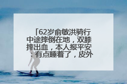 62岁俞敏洪骑行中途摔倒在地，双膝摔出血，本人报平安：有点睡着了，皮外伤，不用担心