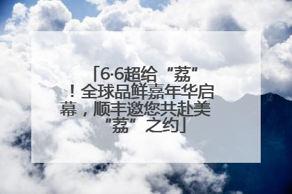 6·6超给“荔”！全球品鲜嘉年华启幕，顺丰邀您共赴美“荔”之约