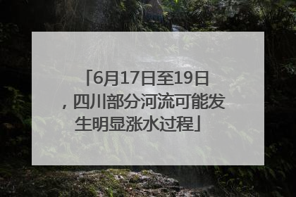 6月17日至19日，四川部分河流可能发生明显涨水过程