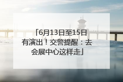 6月13日至15日有演出！交警提醒：去会展中心这样走