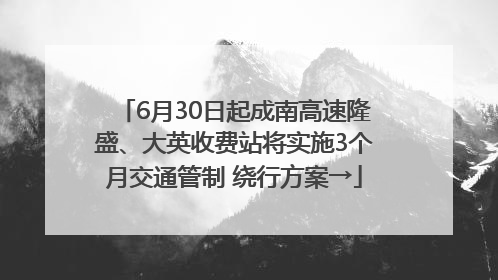 6月30日起成南高速隆盛、大英收费站将实施3个月交通管制 绕行方案→