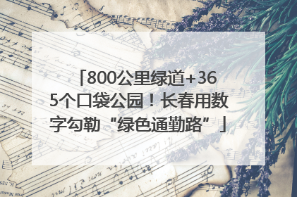 800公里绿道+365个口袋公园！长春用数字勾勒“绿色通勤路”