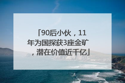 90后小伙，11年为国探获3座金矿，潜在价值近千亿