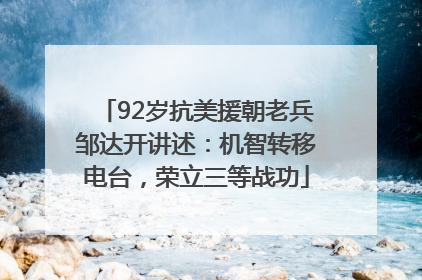 92岁抗美援朝老兵邹达开讲述：机智转移电台，荣立三等战功