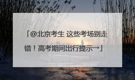 @北京考生 这些考场别走错！高考期间出行提示→