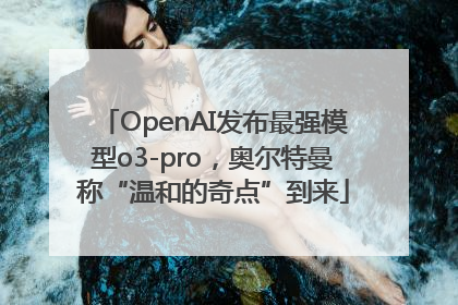 OpenAI发布最强模型o3-pro，奥尔特曼称“温和的奇点”到来