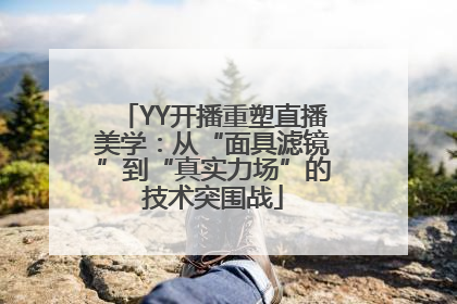 YY开播重塑直播美学：从“面具滤镜”到“真实力场”的技术突围战