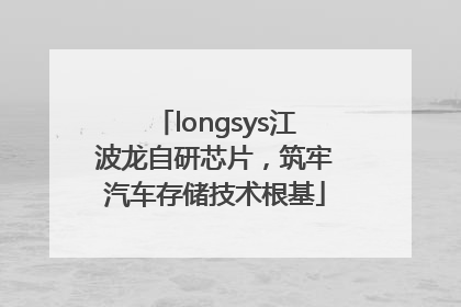 longsys江波龙自研芯片，筑牢汽车存储技术根基